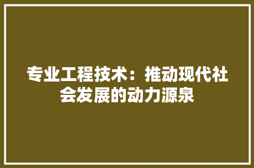 专业工程技术：推动现代社会发展的动力源泉 家居装修