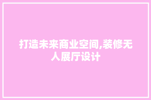 打造未来商业空间,装修无人展厅设计