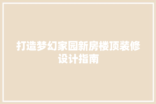 打造梦幻家园新房楼顶装修设计指南