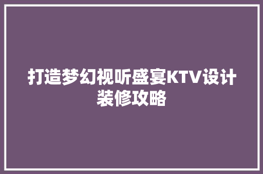 打造梦幻视听盛宴KTV设计装修攻略
