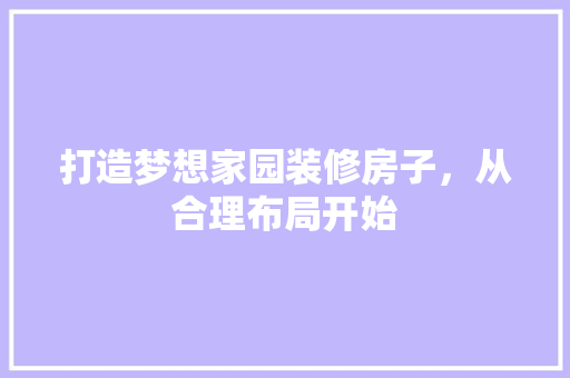 打造梦想家园装修房子，从合理布局开始