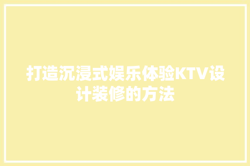 打造沉浸式娱乐体验KTV设计装修的方法
