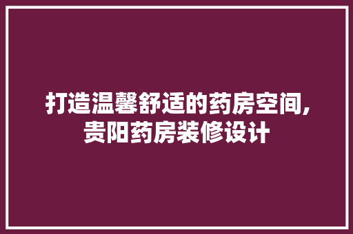 打造温馨舒适的药房空间,贵阳药房装修设计 室内设计