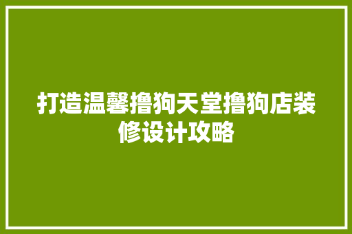 打造温馨撸狗天堂撸狗店装修设计攻略