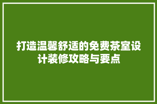 打造温馨舒适的免费茶室设计装修攻略与要点