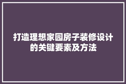 打造理想家园房子装修设计的关键要素及方法