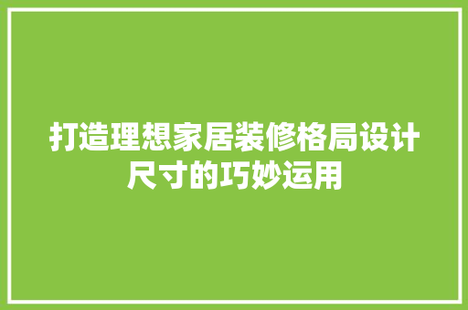 打造理想家居装修格局设计尺寸的巧妙运用