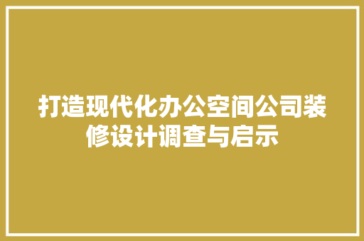 打造现代化办公空间公司装修设计调查与启示