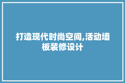 打造现代时尚空间,活动墙板装修设计
