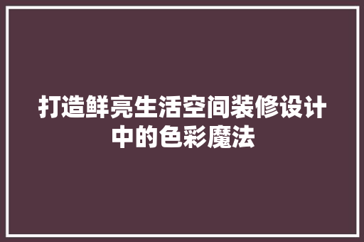 打造鲜亮生活空间装修设计中的色彩魔法