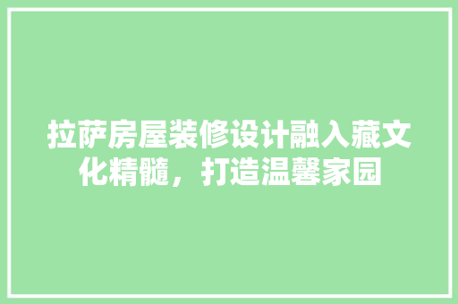 拉萨房屋装修设计融入藏文化精髓，打造温馨家园