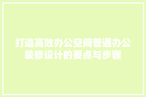 打造高效办公空间普通办公装修设计的要点与步骤