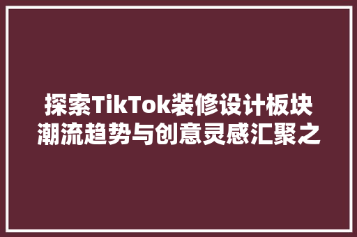 探索TikTok装修设计板块潮流趋势与创意灵感汇聚之地