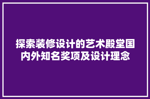 探索装修设计的艺术殿堂国内外知名奖项及设计理念