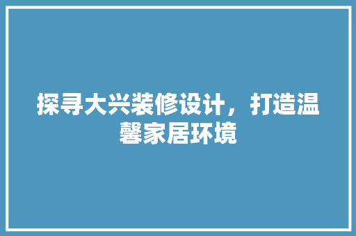 探寻大兴装修设计，打造温馨家居环境
