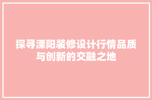 探寻溧阳装修设计行情品质与创新的交融之地