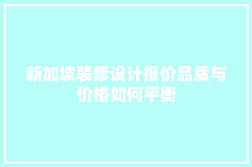 新加坡装修设计报价品质与价格如何平衡