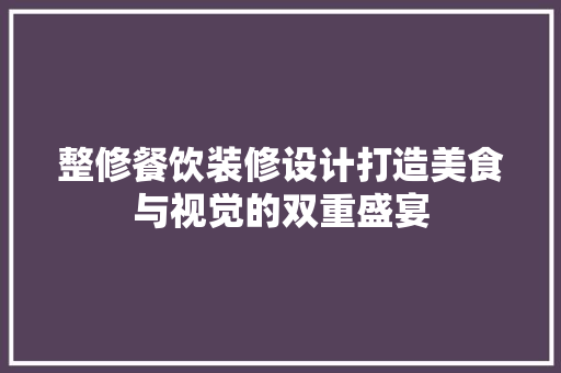 整修餐饮装修设计打造美食与视觉的双重盛宴