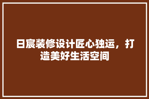 日宸装修设计匠心独运，打造美好生活空间