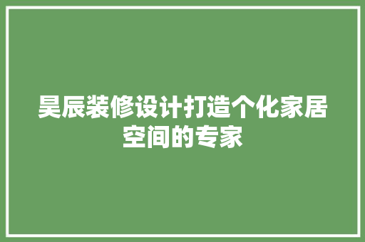昊辰装修设计打造个化家居空间的专家