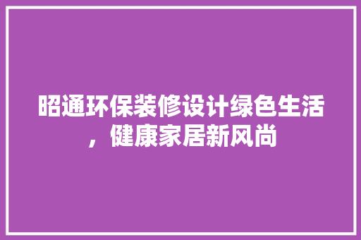 昭通环保装修设计绿色生活，健康家居新风尚