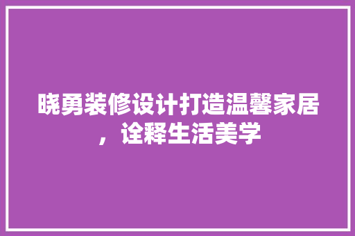 晓勇装修设计打造温馨家居，诠释生活美学