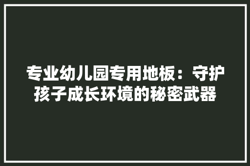 专业幼儿园专用地板：守护孩子成长环境的秘密武器 家居装修