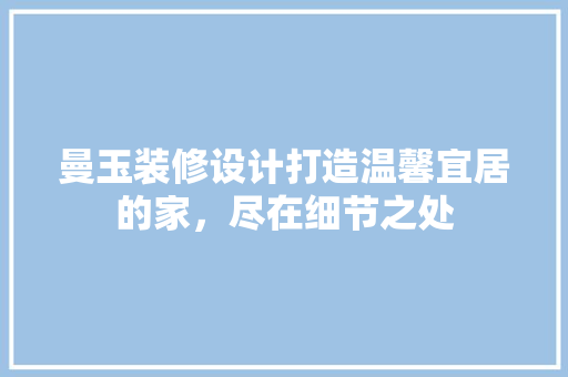 曼玉装修设计打造温馨宜居的家，尽在细节之处