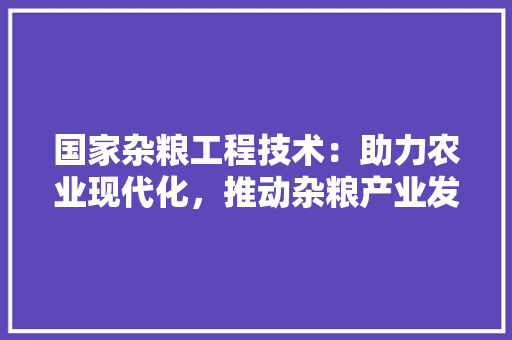 国家杂粮工程技术：助力农业现代化，推动杂粮产业发展