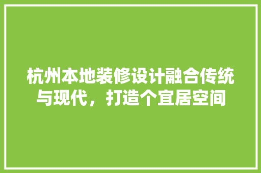 杭州本地装修设计融合传统与现代，打造个宜居空间