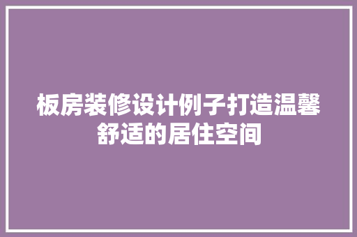板房装修设计例子打造温馨舒适的居住空间