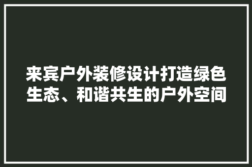 来宾户外装修设计打造绿色生态、和谐共生的户外空间