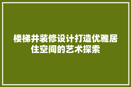 楼梯井装修设计打造优雅居住空间的艺术探索