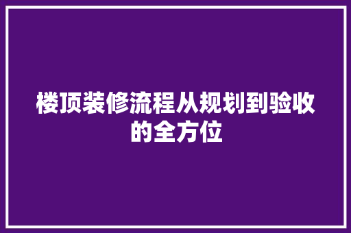 楼顶装修流程从规划到验收的全方位