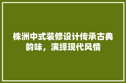 株洲中式装修设计传承古典韵味，演绎现代风情