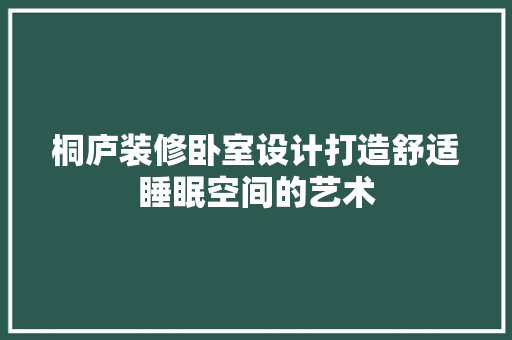桐庐装修卧室设计打造舒适睡眠空间的艺术