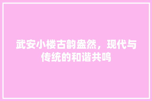 武安小楼古韵盎然，现代与传统的和谐共鸣