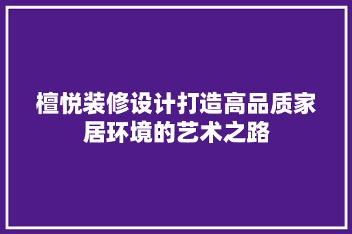 檀悦装修设计打造高品质家居环境的艺术之路