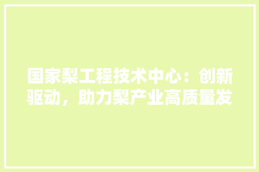 国家梨工程技术中心：创新驱动，助力梨产业高质量发展 现代风格装饰