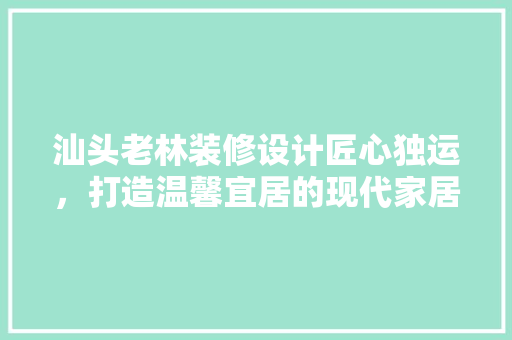 汕头老林装修设计匠心独运，打造温馨宜居的现代家居