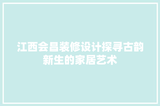江西会昌装修设计探寻古韵新生的家居艺术