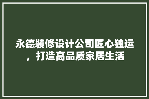 永德装修设计公司匠心独运，打造高品质家居生活