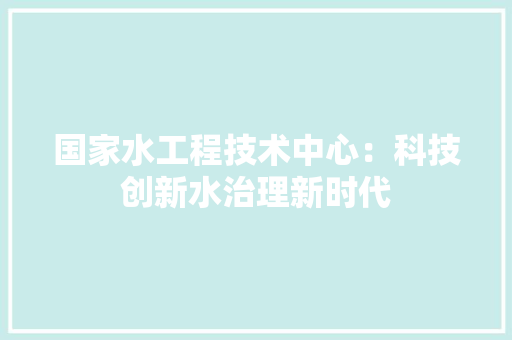 国家水工程技术中心：科技创新水治理新时代