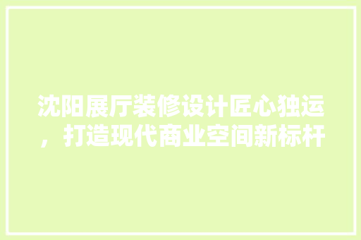 沈阳展厅装修设计匠心独运，打造现代商业空间新标杆