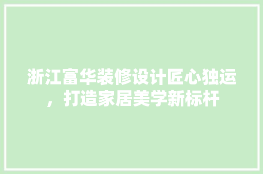 浙江富华装修设计匠心独运，打造家居美学新标杆