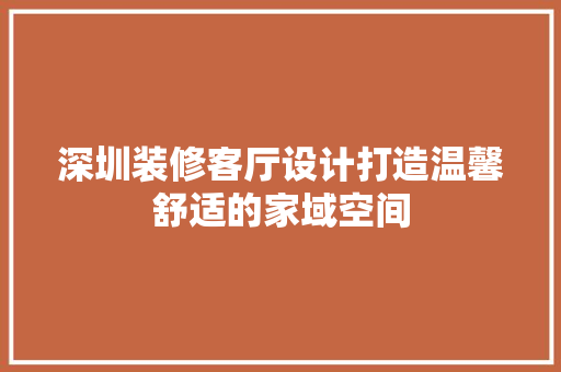 深圳装修客厅设计打造温馨舒适的家域空间