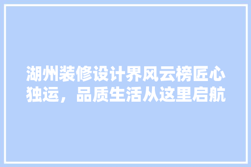 湖州装修设计界风云榜匠心独运，品质生活从这里启航