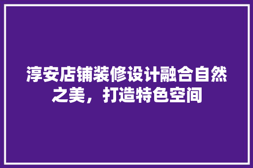淳安店铺装修设计融合自然之美，打造特色空间