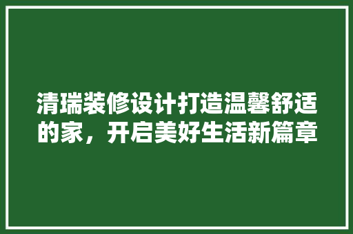 清瑞装修设计打造温馨舒适的家，开启美好生活新篇章