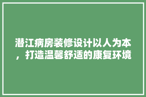 潜江病房装修设计以人为本，打造温馨舒适的康复环境